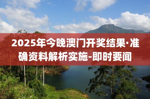 2025年今晚澳门开奖结果·准确资料解析实施-即时要闻