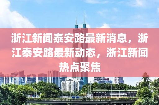 浙江新闻泰安路最新消息，浙江泰安路最新动态，浙江新闻热点聚焦