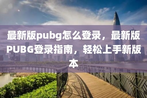 最新版pubg怎么登录，最新版PUBG登录指南，轻松上手新版本