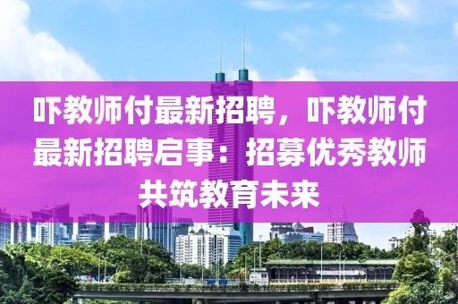 吓教师付最新招聘，吓教师付最新招聘启事：招募优秀教师共筑教育未来