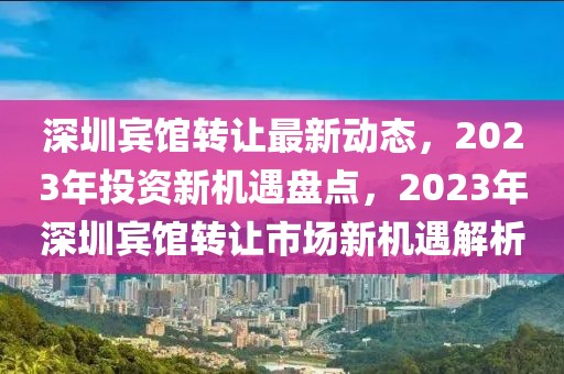 深圳宾馆转让最新动态，2023年投资新机遇盘点，2023年深圳宾馆转让市场新机遇解析