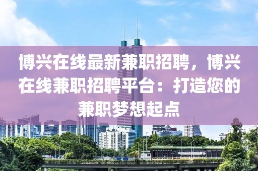 博兴在线最新兼职招聘，博兴在线兼职招聘平台：打造您的兼职梦想起点