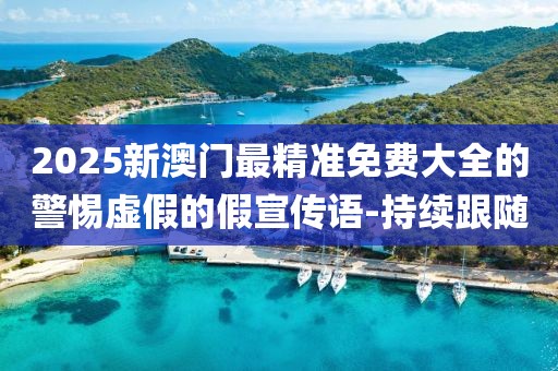 2025新澳门最精准免费大全的警惕虚假的假宣传语-持续跟随