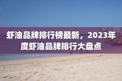 虾油品牌排行榜最新，2023年度虾油品牌排行大盘点