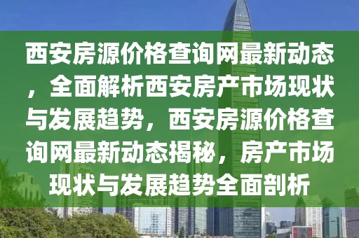 西安房源价格查询网最新动态，全面解析西安房产市场现状与发展趋势，西安房源价格查询网最新动态揭秘，房产市场现状与发展趋势全面剖析