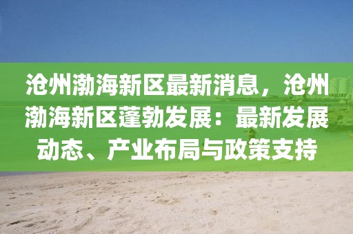 沧州渤海新区最新消息，沧州渤海新区蓬勃发展：最新发展动态、产业布局与政策支持