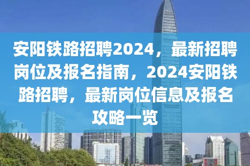 安阳铁路招聘2024，最新招聘岗位及报名指南，2024安阳铁路招聘，最新岗位信息及报名攻略一览