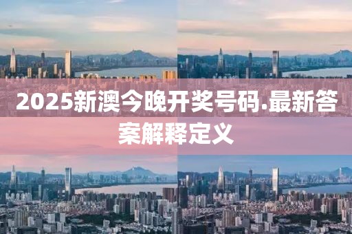 2025新澳今晚开奖号码.最新答案解释定义