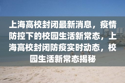 上海高校封闭最新消息，疫情防控下的校园生活新常态，上海高校封闭防疫实时动态，校园生活新常态揭秘