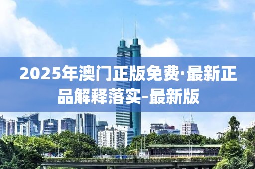 2025年澳门正版免费·最新正品解释落实-最新版