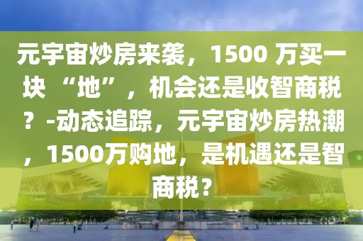 元宇宙炒房来袭，1500 万买一块 “地”，机会还是收智商税？-动态追踪，元宇宙炒房热潮，1500万购地，是机遇还是智商税？