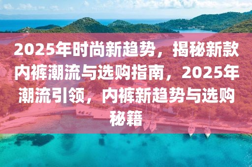 2025年时尚新趋势，揭秘新款内裤潮流与选购指南，2025年潮流引领，内裤新趋势与选购秘籍