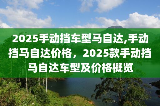 2025手动挡车型马自达,手动挡马自达价格，2025款手动挡马自达车型及价格概览