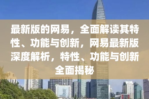 最新版的网易，全面解读其特性、功能与创新，网易最新版深度解析，特性、功能与创新全面揭秘