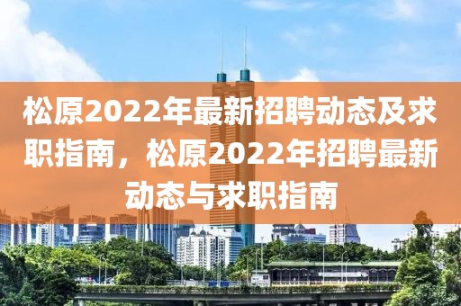 松原2022年最新招聘动态及求职指南，松原2022年招聘最新动态与求职指南