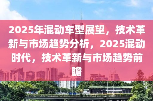 2025年混动车型展望，技术革新与市场趋势分析，2025混动时代，技术革新与市场趋势前瞻