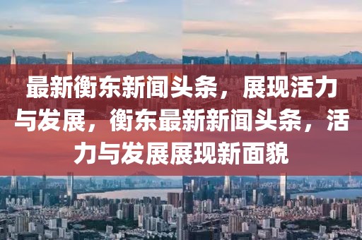 最新衡东新闻头条，展现活力与发展，衡东最新新闻头条，活力与发展展现新面貌