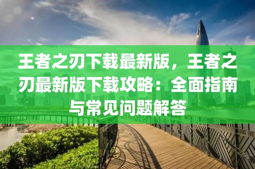 王者之刃下载最新版，王者之刃最新版下载攻略：全面指南与常见问题解答