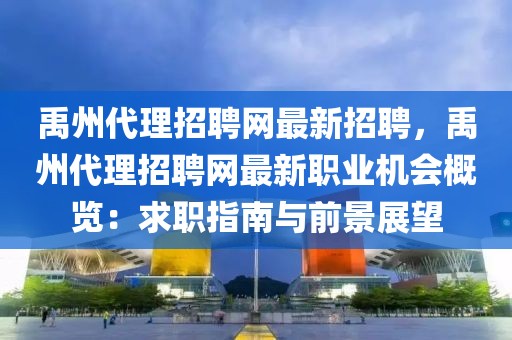 禹州代理招聘网最新招聘，禹州代理招聘网最新职业机会概览：求职指南与前景展望