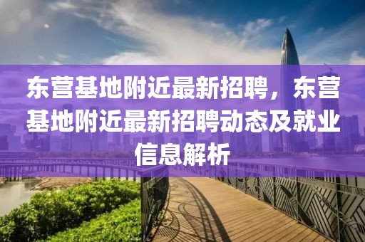 东营基地附近最新招聘，东营基地附近最新招聘动态及就业信息解析