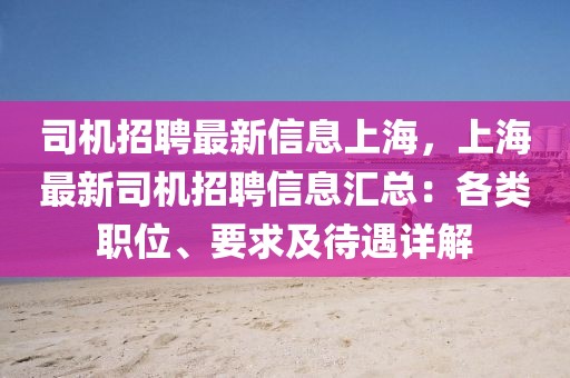 司机招聘最新信息上海，上海最新司机招聘信息汇总：各类职位、要求及待遇详解