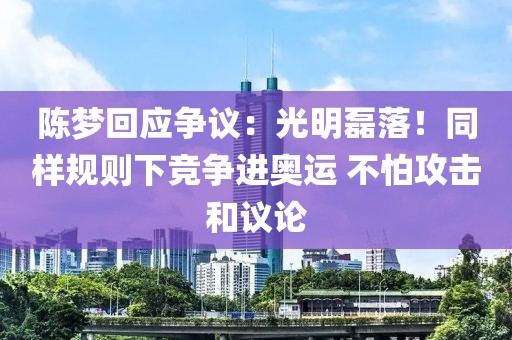 陈梦回应争议：光明磊落！同样规则下竞争进奥运 不怕攻击和议论