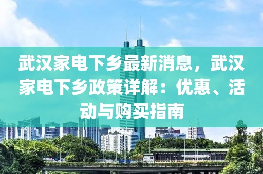 武汉家电下乡最新消息，武汉家电下乡政策详解：优惠、活动与购买指南