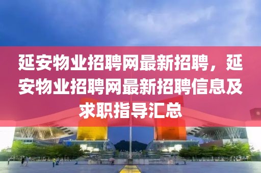 延安物业招聘网最新招聘，延安物业招聘网最新招聘信息及求职指导汇总