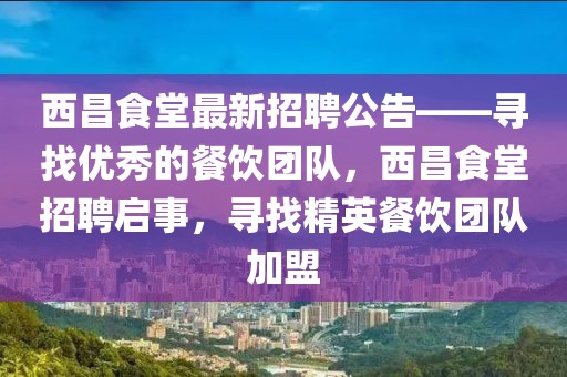 西昌食堂最新招聘公告——寻找优秀的餐饮团队，西昌食堂招聘启事，寻找精英餐饮团队加盟