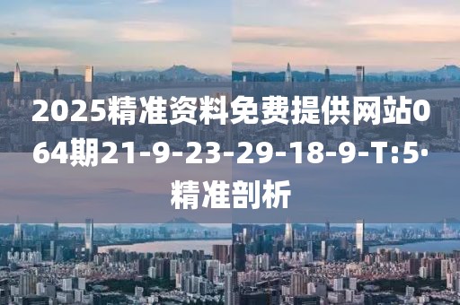 2025精准资料免费提供网站064期21-9-23-29-18-9-T:5·精准剖析