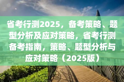 省考行测2025，备考策略、题型分析及应对策略，省考行测备考指南，策略、题型分析与应对策略（2025版）