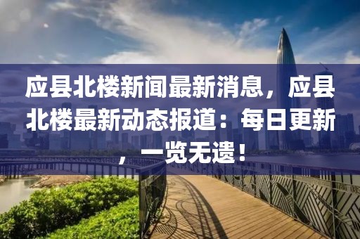 应县北楼新闻最新消息，应县北楼最新动态报道：每日更新，一览无遗！