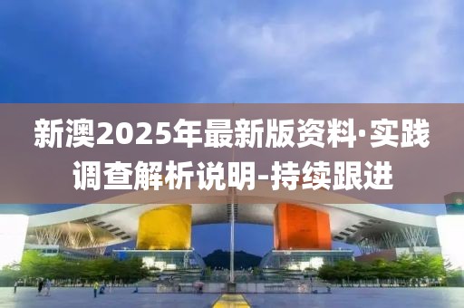 新澳2025年最新版资料·实践调查解析说明-持续跟进