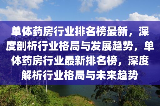 单体药房行业排名榜最新，深度剖析行业格局与发展趋势，单体药房行业最新排名榜，深度解析行业格局与未来趋势