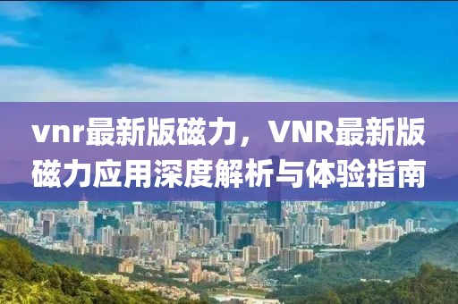 vnr最新版磁力，VNR最新版磁力应用深度解析与体验指南