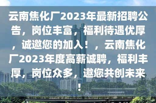 云南焦化厂2023年最新招聘公告，岗位丰富，福利待遇优厚，诚邀您的加入！，云南焦化厂2023年度高薪诚聘，福利丰厚，岗位众多，邀您共创未来！