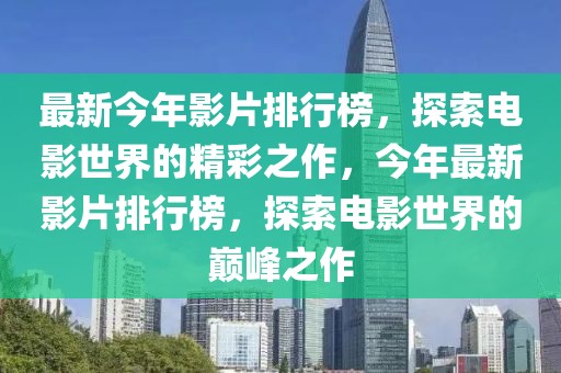 最新今年影片排行榜，探索电影世界的精彩之作，今年最新影片排行榜，探索电影世界的巅峰之作