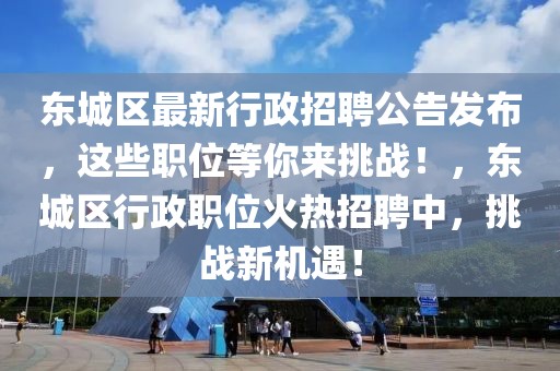 东城区最新行政招聘公告发布，这些职位等你来挑战！，东城区行政职位火热招聘中，挑战新机遇！