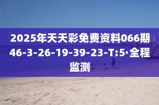 2025年天天彩免费资料066期46-3-26-19-39-23-T:5·全程监测