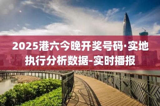 2025港六今晚开奖号码·实地执行分析数据-实时播报