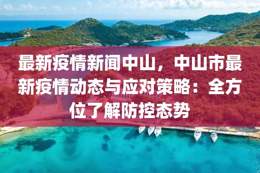 最新疫情新闻中山，中山市最新疫情动态与应对策略：全方位了解防控态势