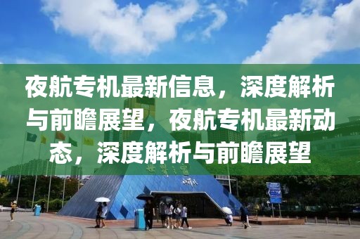 夜航专机最新信息，深度解析与前瞻展望，夜航专机最新动态，深度解析与前瞻展望