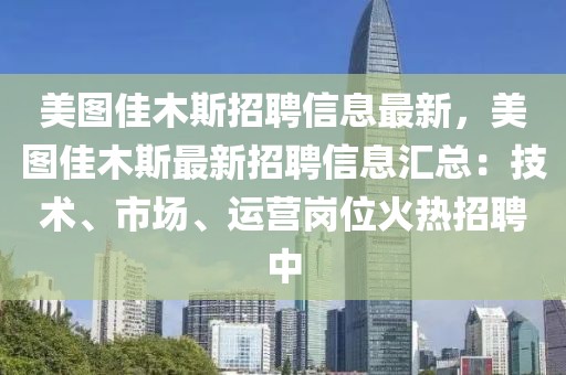 美图佳木斯招聘信息最新，美图佳木斯最新招聘信息汇总：技术、市场、运营岗位火热招聘中