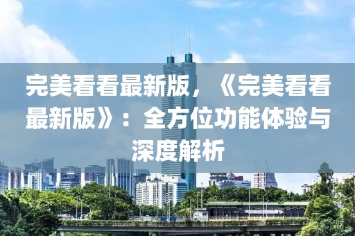 完美看看最新版，《完美看看最新版》：全方位功能体验与深度解析