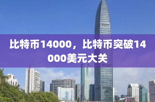 比特币14000，比特币突破14000美元大关