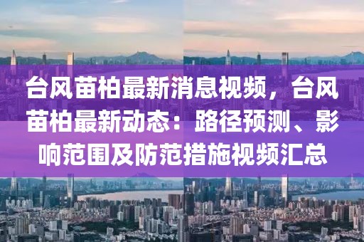 台风苗柏最新消息视频，台风苗柏最新动态：路径预测、影响范围及防范措施视频汇总