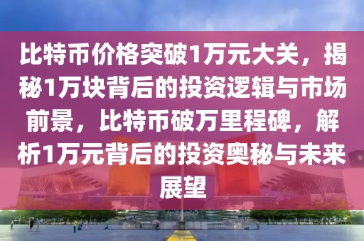 比特币价格突破1万元大关，揭秘1万块背后的投资逻辑与市场前景，比特币破万里程碑，解析1万元背后的投资奥秘与未来展望