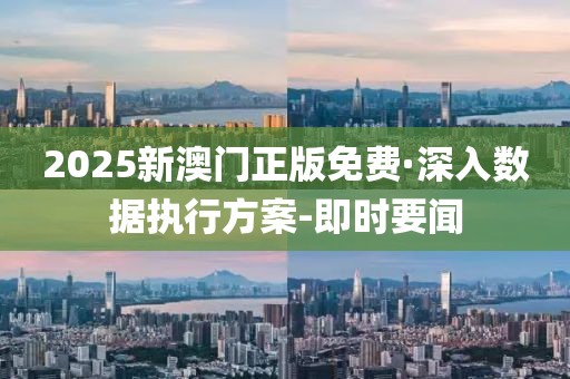 2025新澳门正版免费·深入数据执行方案-即时要闻