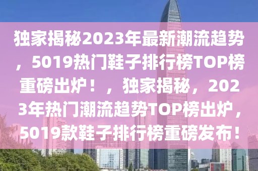 独家揭秘2023年最新潮流趋势，5019热门鞋子排行榜TOP榜重磅出炉！，独家揭秘，2023年热门潮流趋势TOP榜出炉，5019款鞋子排行榜重磅发布！