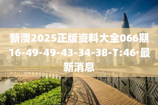 新澳2025正版资料大全066期16-49-49-43-34-38-T:46·最新消息